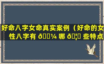 好命八字女命真实案例（好命的女性八字有 🌼 哪 🦟 些特点）